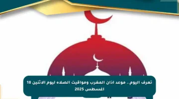 تعرف اليوم.. موعد أذان المغرب ومواقيت الصلاة ليوم الإثنين 18 أغسطس 2025